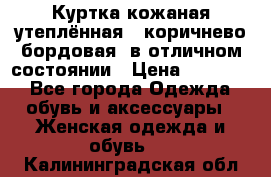 Куртка кожаная утеплённая , коричнево-бордовая, в отличном состоянии › Цена ­ 10 000 - Все города Одежда, обувь и аксессуары » Женская одежда и обувь   . Калининградская обл.